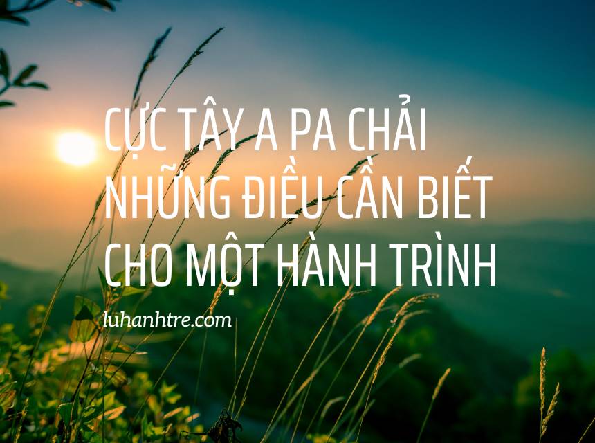 Cực Tây A Pa Chải những điều cần biết cho một Hành trình