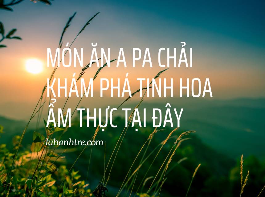 Món ăn A Pa Chải khám phá tinh hoa ẩm thực tại đây