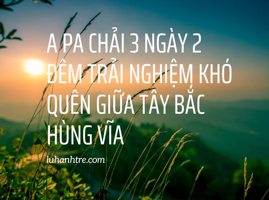 A Pa Chải 3 ngày 2 đêm Trải nghiệm khó quên giữa Tây Bắc hùng vĩ