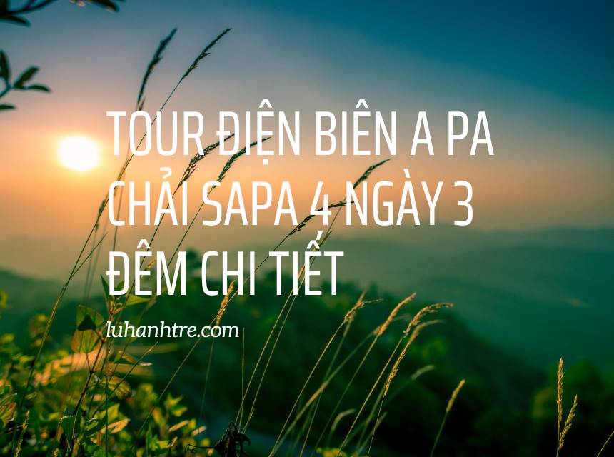 Tour Điện Biên A Pa Chải Sapa 4 ngày 3 đêm chi tiết